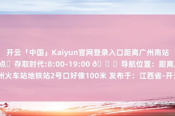 开云「中国」Kaiyun官网登录入口距离广州南站1站地铁🧳广州站寄存点⏰存取时代:8:00-19:00 📍导航位置:距离广州火车站地铁站2号口好像100米 发布于:江西省-开云「中国」Kaiyun官网登录入口