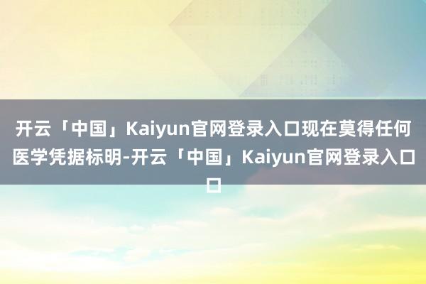 开云「中国」Kaiyun官网登录入口现在莫得任何医学凭据标明-开云「中国」Kaiyun官网登录入口