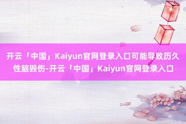 开云「中国」Kaiyun官网登录入口可能导致历久性脑毁伤-开云「中国」Kaiyun官网登录入口