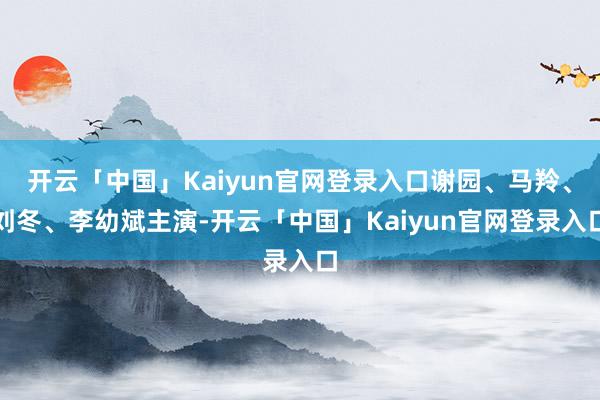 开云「中国」Kaiyun官网登录入口谢园、马羚、刘冬、李幼斌主演-开云「中国」Kaiyun官网登录入口