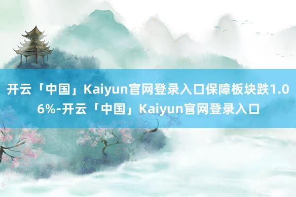 开云「中国」Kaiyun官网登录入口保障板块跌1.06%-开云「中国」Kaiyun官网登录入口