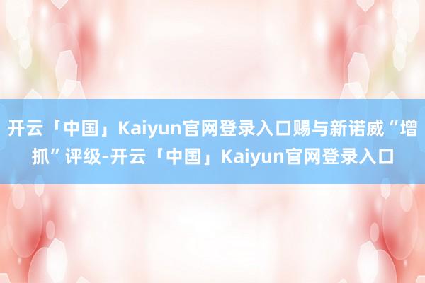 开云「中国」Kaiyun官网登录入口赐与新诺威“增抓”评级-开云「中国」Kaiyun官网登录入口