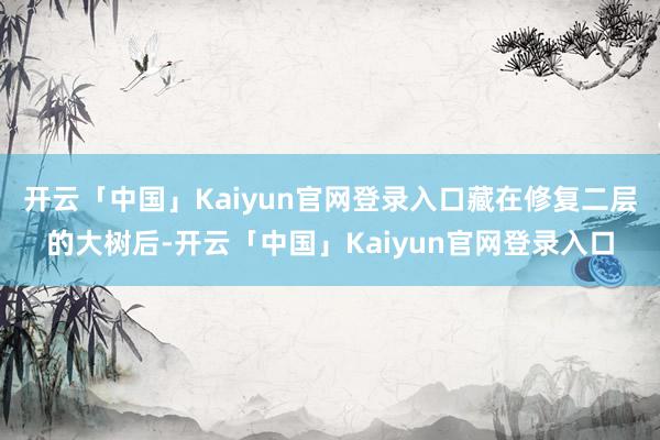 开云「中国」Kaiyun官网登录入口藏在修复二层的大树后-开云「中国」Kaiyun官网登录入口