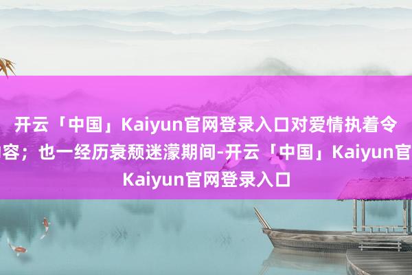 开云「中国」Kaiyun官网登录入口对爱情执着令东说念主动容；也一经历衰颓迷濛期间-开云「中国」Kaiyun官网登录入口