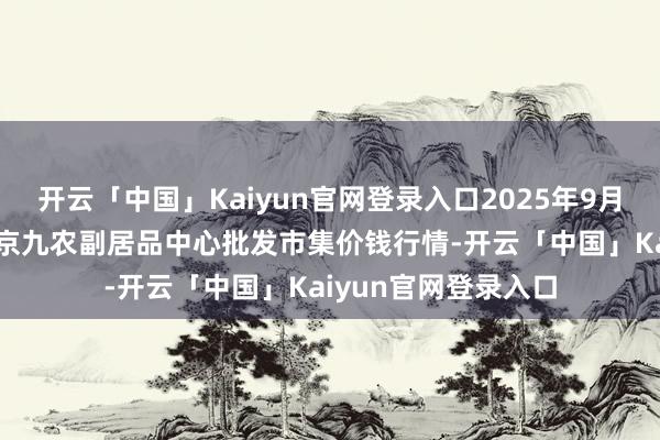 开云「中国」Kaiyun官网登录入口2025年9月19日广东东莞市大京九农副居品中心批发市集价钱行情-开云「中国」Kaiyun官网登录入口