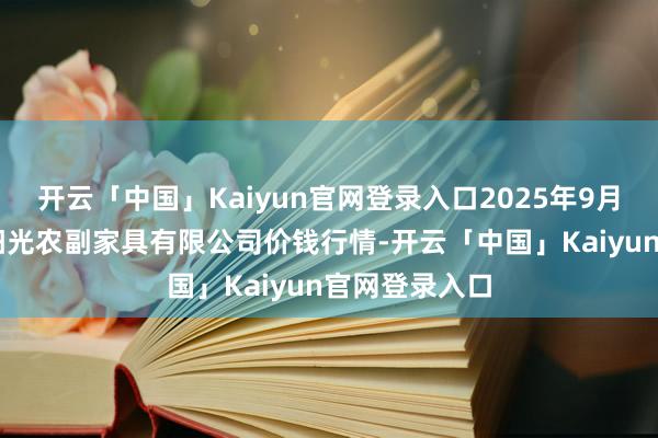 开云「中国」Kaiyun官网登录入口2025年9月19日平凉新阳光农副家具有限公司价钱行情-开云「中国」Kaiyun官网登录入口