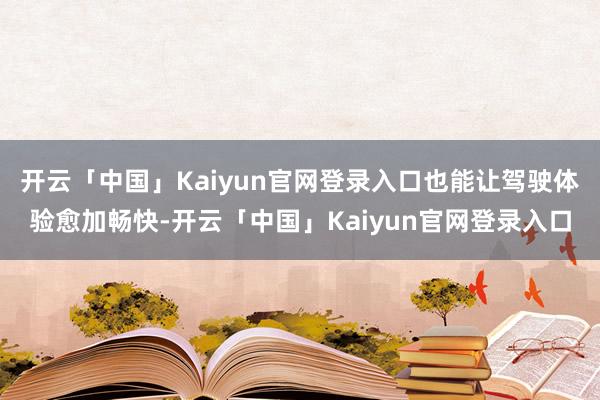 开云「中国」Kaiyun官网登录入口也能让驾驶体验愈加畅快-开云「中国」Kaiyun官网登录入口