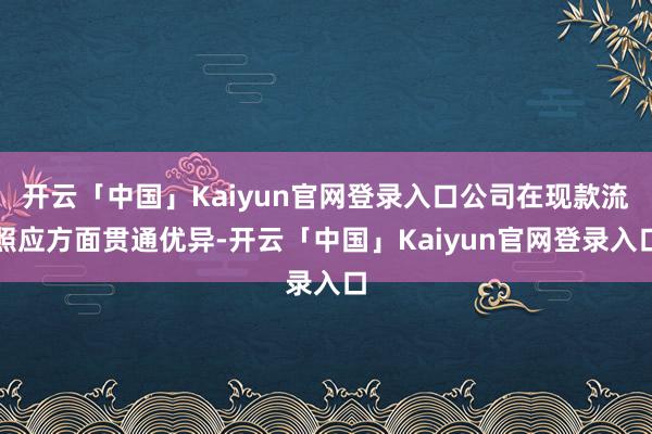 开云「中国」Kaiyun官网登录入口公司在现款流照应方面贯通优异-开云「中国」Kaiyun官网登录入口