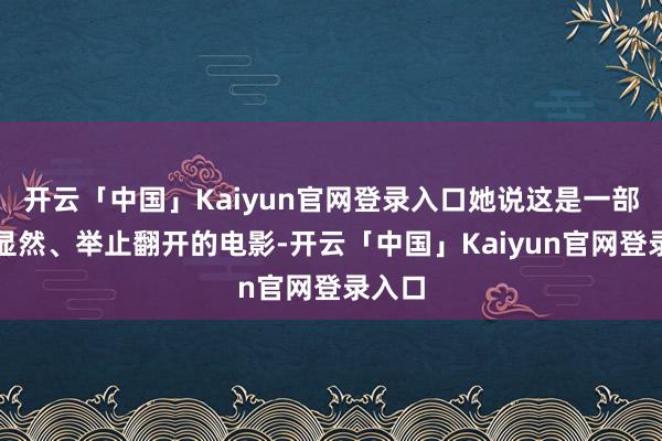 开云「中国」Kaiyun官网登录入口她说这是一部立场显然、举止翻开的电影-开云「中国」Kaiyun官网登录入口
