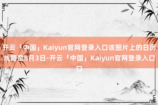 开云「中国」Kaiyun官网登录入口该图片上的日历线路是8月3日-开云「中国」Kaiyun官网登录入口