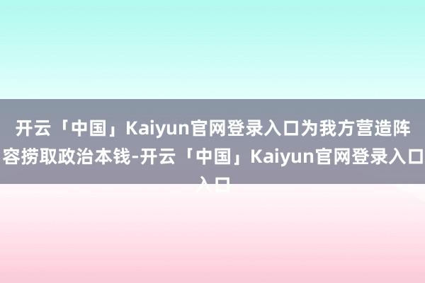 开云「中国」Kaiyun官网登录入口为我方营造阵容捞取政治本钱-开云「中国」Kaiyun官网登录入口