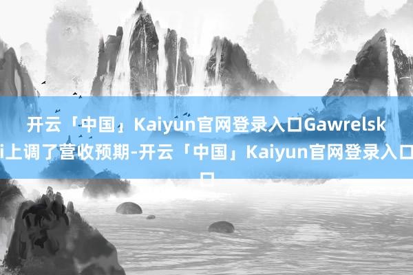 开云「中国」Kaiyun官网登录入口Gawrelski上调了营收预期-开云「中国」Kaiyun官网登录入口