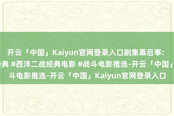 开云「中国」Kaiyun官网登录入口剧集幕后事: 山林贫瘠战 #译制片经典 #西洋二战经典电影 #战斗电影推选-开云「中国」Kaiyun官网登录入口