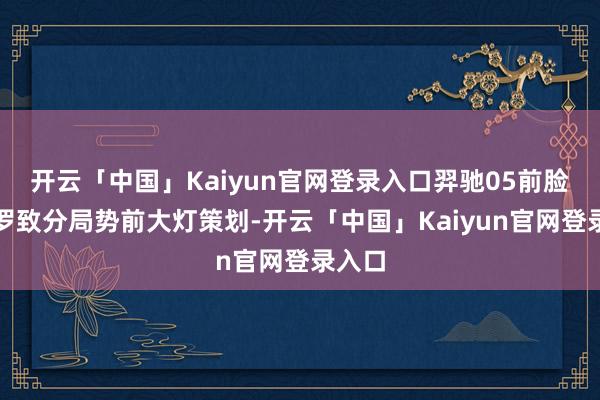 开云「中国」Kaiyun官网登录入口羿驰05前脸部分罗致分局势前大灯策划-开云「中国」Kaiyun官网登录入口