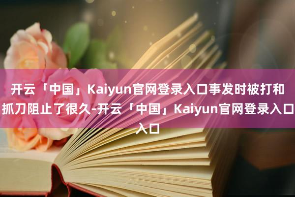 开云「中国」Kaiyun官网登录入口事发时被打和抓刀阻止了很久-开云「中国」Kaiyun官网登录入口