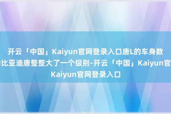 开云「中国」Kaiyun官网登录入口唐L的车身数据比现金的比亚迪唐整整大了一个级别-开云「中国」Kaiyun官网登录入口