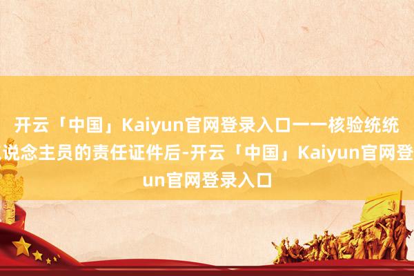 开云「中国」Kaiyun官网登录入口一一核验统统到场东说念主员的责任证件后-开云「中国」Kaiyun官网登录入口