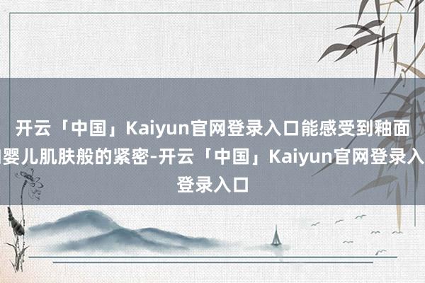 开云「中国」Kaiyun官网登录入口能感受到釉面如婴儿肌肤般的紧密-开云「中国」Kaiyun官网登录入口