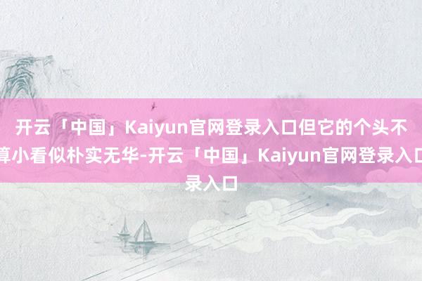 开云「中国」Kaiyun官网登录入口但它的个头不算小看似朴实无华-开云「中国」Kaiyun官网登录入口
