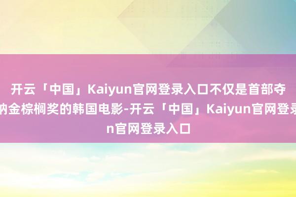 开云「中国」Kaiyun官网登录入口不仅是首部夺得戛纳金棕榈奖的韩国电影-开云「中国」Kaiyun官网登录入口