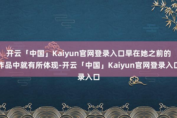 开云「中国」Kaiyun官网登录入口早在她之前的作品中就有所体现-开云「中国」Kaiyun官网登录入口