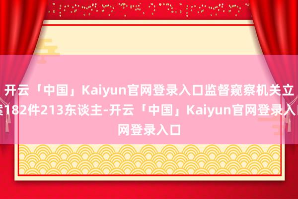 开云「中国」Kaiyun官网登录入口监督窥察机关立案182件213东谈主-开云「中国」Kaiyun官网登录入口