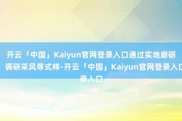 开云「中国」Kaiyun官网登录入口通过实地磨砺、调研采风等式样-开云「中国」Kaiyun官网登录入口