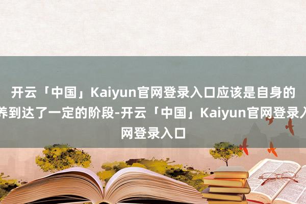 开云「中国」Kaiyun官网登录入口应该是自身的修养到达了一定的阶段-开云「中国」Kaiyun官网登录入口