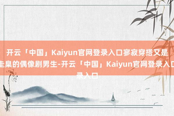 开云「中国」Kaiyun官网登录入口寥寂穿搭又是圭臬的偶像剧男生-开云「中国」Kaiyun官网登录入口