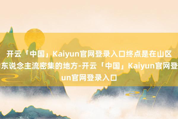 开云「中国」Kaiyun官网登录入口终点是在山区景点和东说念主流密集的地方-开云「中国」Kaiyun官网登录入口