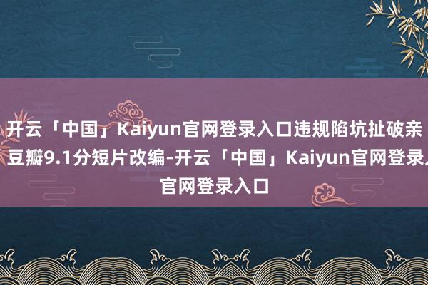 开云「中国」Kaiyun官网登录入口违规陷坑扯破亲情!豆瓣9.1分短片改编-开云「中国」Kaiyun官网登录入口