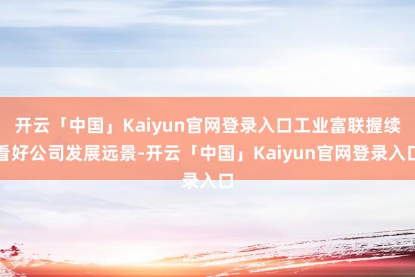 开云「中国」Kaiyun官网登录入口工业富联握续看好公司发展远景-开云「中国」Kaiyun官网登录入口