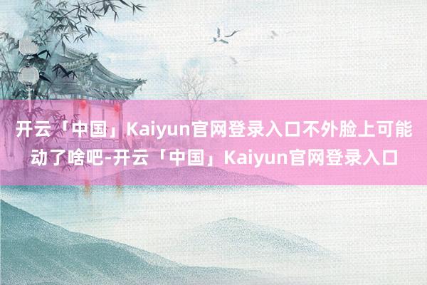 开云「中国」Kaiyun官网登录入口不外脸上可能动了啥吧-开云「中国」Kaiyun官网登录入口