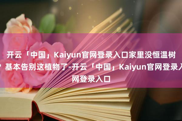 开云「中国」Kaiyun官网登录入口家里没恒温树立？基本告别这植物了-开云「中国」Kaiyun官网登录入口