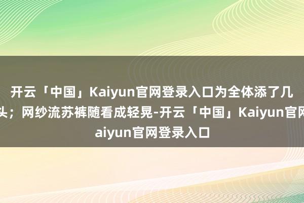 开云「中国」Kaiyun官网登录入口为全体添了几分丽都矛头;网纱流苏裤随看成轻晃-开云「中国」Kaiyun官网登录入口