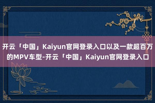 开云「中国」Kaiyun官网登录入口以及一款超百万的MPV车型-开云「中国」Kaiyun官网登录入口