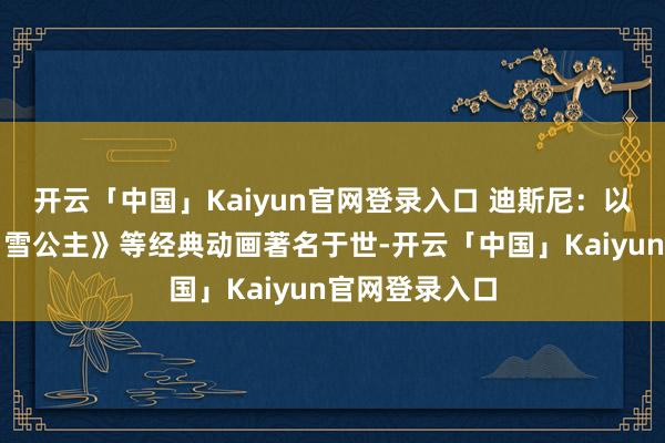 开云「中国」Kaiyun官网登录入口 迪斯尼：以米老鼠和《白雪公主》等经典动画著名于世-开云「中国」Kaiyun官网登录入口