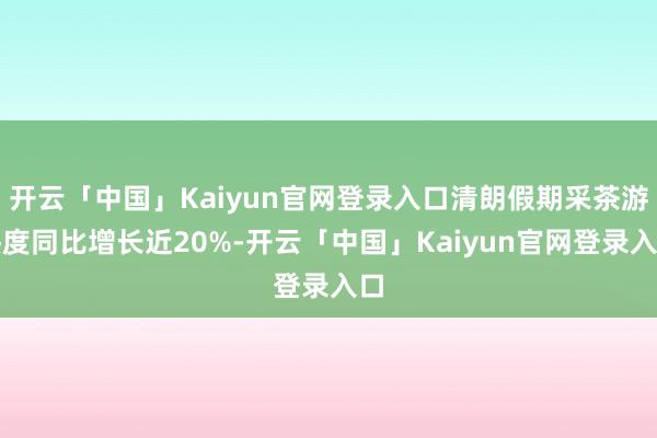 开云「中国」Kaiyun官网登录入口清朗假期采茶游热度同比增长近20%-开云「中国」Kaiyun官网登录入口