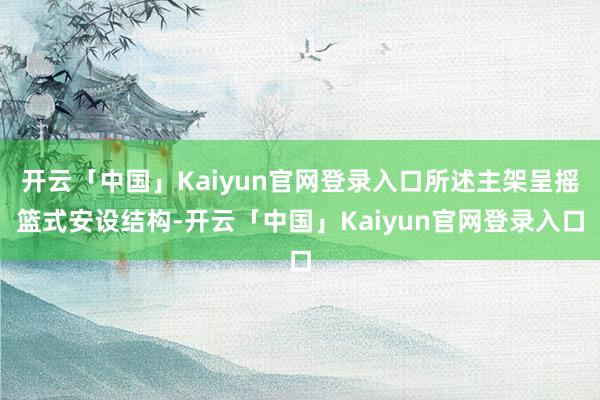 开云「中国」Kaiyun官网登录入口所述主架呈摇篮式安设结构-开云「中国」Kaiyun官网登录入口