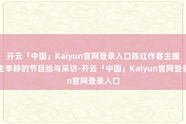 开云「中国」Kaiyun官网登录入口陈红作客主握东谈主李静的节目给与采访-开云「中国」Kaiyun官网登录入口