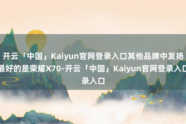 开云「中国」Kaiyun官网登录入口其他品牌中发扬最好的是荣耀X70-开云「中国」Kaiyun官网登录入口
