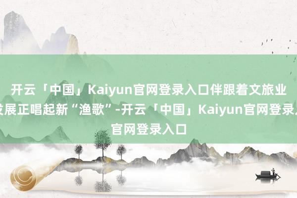 开云「中国」Kaiyun官网登录入口伴跟着文旅业的发展正唱起新“渔歌”-开云「中国」Kaiyun官网登录入口