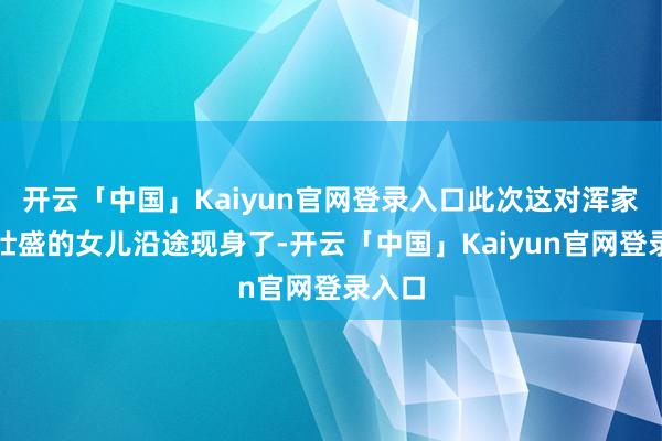 开云「中国」Kaiyun官网登录入口此次这对浑家带着壮盛的女儿沿途现身了-开云「中国」Kaiyun官网登录入口