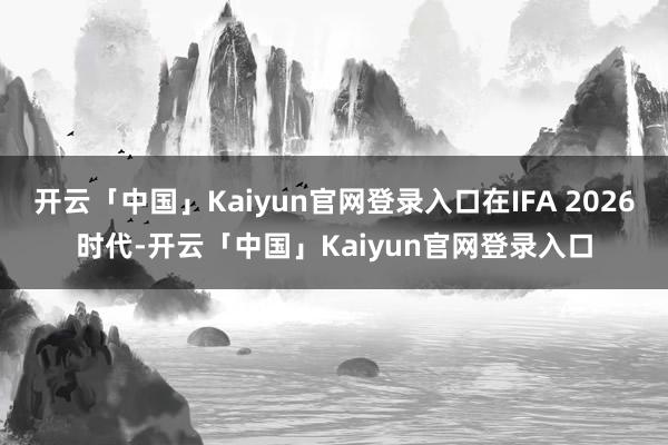 开云「中国」Kaiyun官网登录入口在IFA 2026时代-开云「中国」Kaiyun官网登录入口