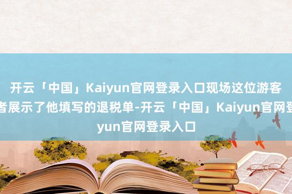 开云「中国」Kaiyun官网登录入口现场这位游客还向记者展示了他填写的退税单-开云「中国」Kaiyun官网登录入口