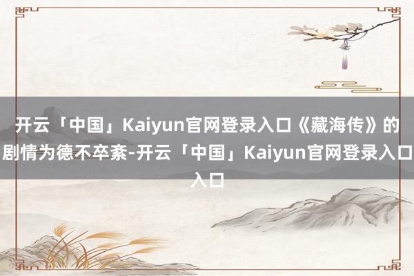 开云「中国」Kaiyun官网登录入口《藏海传》的剧情为德不卒紊-开云「中国」Kaiyun官网登录入口