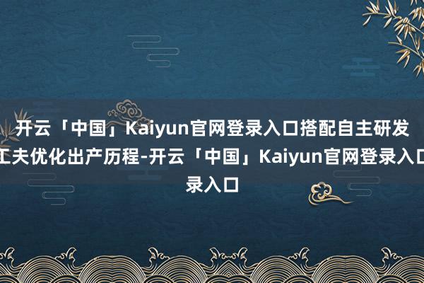 开云「中国」Kaiyun官网登录入口搭配自主研发工夫优化出产历程-开云「中国」Kaiyun官网登录入口