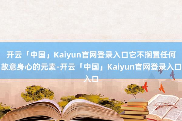 开云「中国」Kaiyun官网登录入口它不搁置任何故意身心的元素-开云「中国」Kaiyun官网登录入口