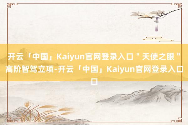 开云「中国」Kaiyun官网登录入口＂天使之眼＂高阶智驾立项-开云「中国」Kaiyun官网登录入口