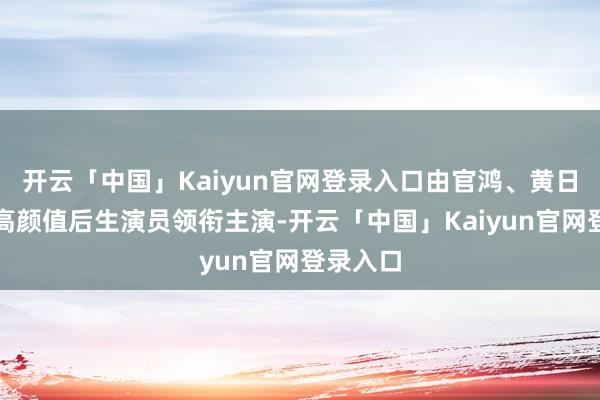 开云「中国」Kaiyun官网登录入口由官鸿、黄日莹两位高颜值后生演员领衔主演-开云「中国」Kaiyun官网登录入口